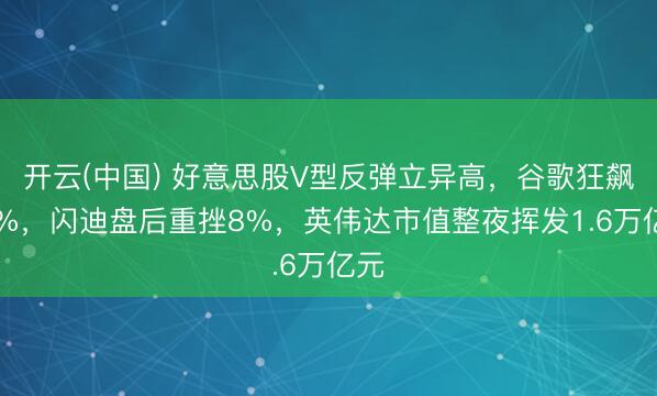 开云(中国) 好意思股V型反弹立异高，谷歌狂飙10%，闪迪盘后重挫8%，英伟达市值整夜挥发1.6万亿元