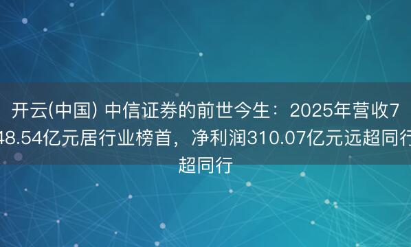 开云(中国) 中信证券的前世今生:2025年营收748.54亿元居行业榜首,净利润310.07亿元远超同行