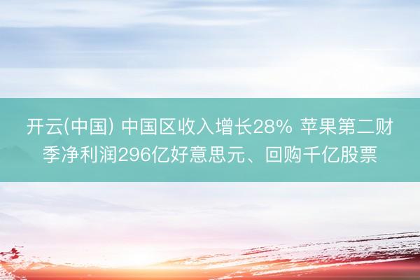 开云(中国) 中国区收入增长28% 苹果第二财季净利润296亿好意思元、回购千亿股票