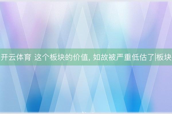 开云体育 这个板块的价值， 如故被严重低估了|板块