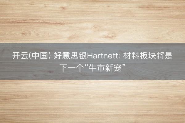 开云(中国) 好意思银Hartnett: 材料板块将是下一个“牛市新宠”