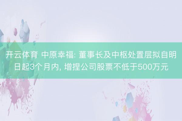开云体育 中原幸福: 董事长及中枢处置层拟自明日起3个月内, 增捏公司股票不低于500万元