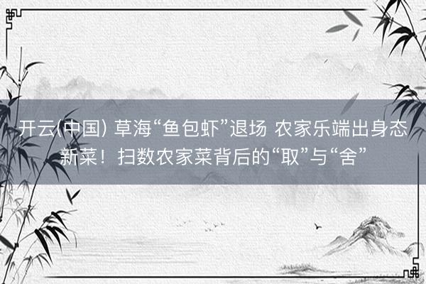 开云(中国) 草海“鱼包虾”退场 农家乐端出身态新菜!扫数农家菜背后的“取”与“舍”