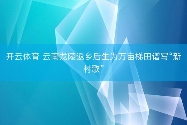 开云体育 云南龙陵返乡后生为万亩梯田谱写“新村歌”