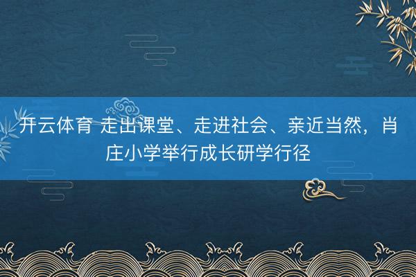 开云体育 走出课堂、走进社会、亲近当然，肖庄小学举行成长研学行径