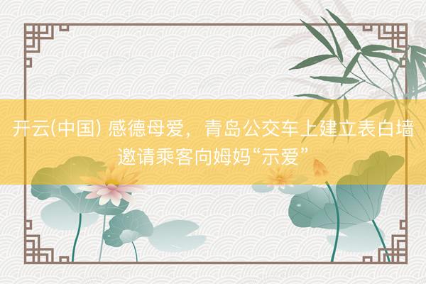 开云(中国) 感德母爱，青岛公交车上建立表白墙邀请乘客向姆妈“示爱”