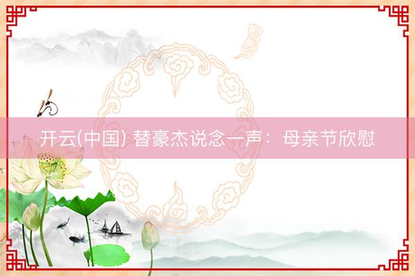 开云(中国) 替豪杰说念一声：母亲节欣慰