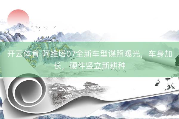 开云体育 阿维塔07全新车型谍照曝光，车身加长，硬件竖立新耕种