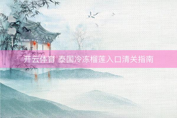 开云体育 泰国冷冻榴莲入口清关指南