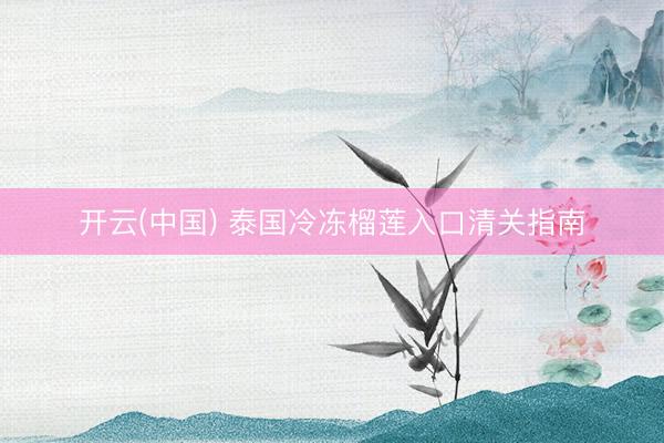 开云(中国) 泰国冷冻榴莲入口清关指南