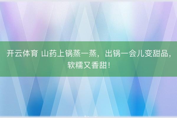 开云体育 山药上锅蒸一蒸，出锅一会儿变甜品，软糯又香甜！