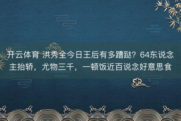 开云体育 洪秀全今日王后有多蹧跶？64东说念主抬轿，尤物三千，一顿饭近百说念好意思食