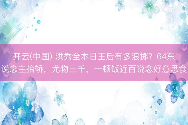 开云(中国) 洪秀全本日王后有多浪掷？64东说念主抬轿，尤物三千，一顿饭近百说念好意思食