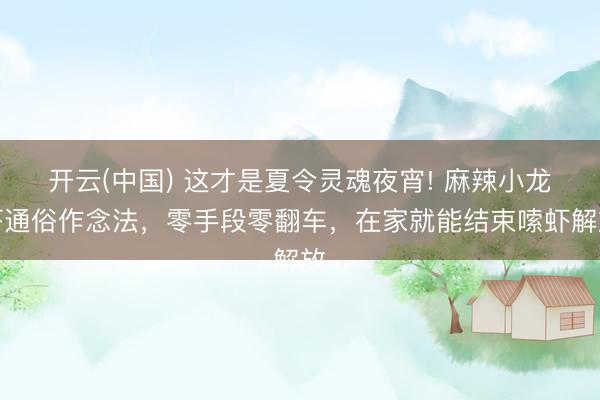 开云(中国) 这才是夏令灵魂夜宵! 麻辣小龙虾通俗作念法，零手段零翻车，在家就能结束嗦虾解放