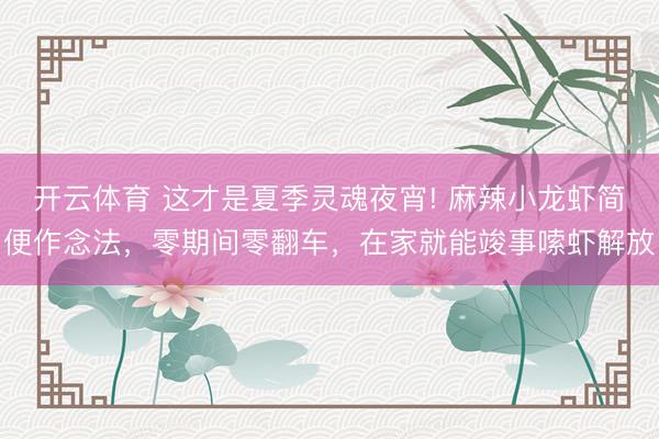 开云体育 这才是夏季灵魂夜宵! 麻辣小龙虾简便作念法，零期间零翻车，在家就能竣事嗦虾解放