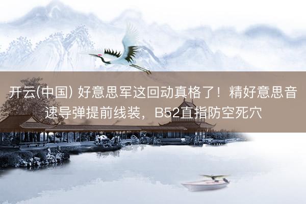 开云(中国) 好意思军这回动真格了！精好意思音速导弹提前线装，B52直指防空死穴