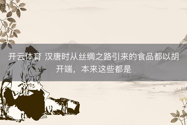开云体育 汉唐时从丝绸之路引来的食品都以胡开端，本来这些都是