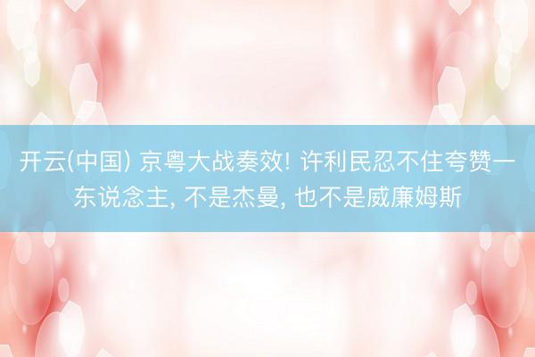 开云(中国) 京粤大战奏效! 许利民忍不住夸赞一东说念主， 不是杰曼， 也不是威廉姆斯