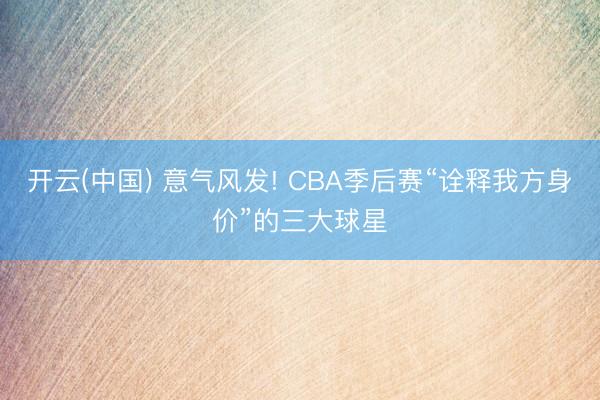 开云(中国) 意气风发! CBA季后赛“诠释我方身价”的三大球星