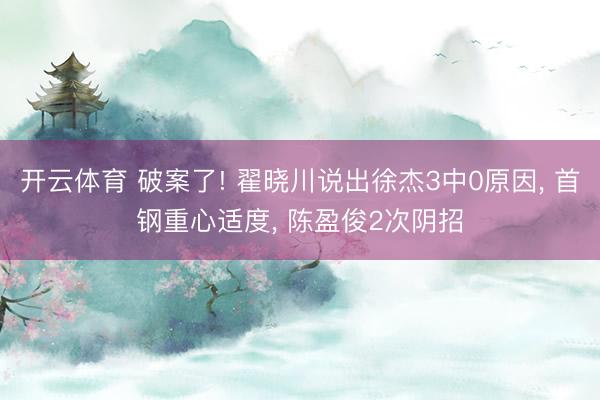 开云体育 破案了! 翟晓川说出徐杰3中0原因， 首钢重心适度， 陈盈俊2次阴招