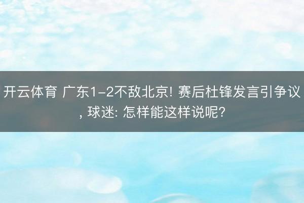 开云体育 广东1-2不敌北京! 赛后杜锋发言引争议， 球迷: 怎样能这样说呢?