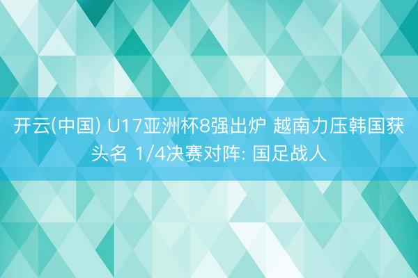 开云(中国) U17亚洲杯8强出炉 越南力压韩国获头名 1/4决赛对阵: 国足战人