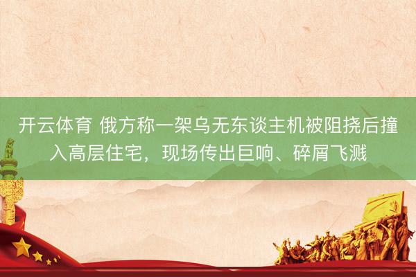 开云体育 俄方称一架乌无东谈主机被阻挠后撞入高层住宅,现场传出巨响、碎屑飞溅