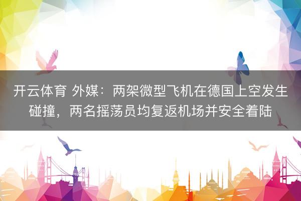 开云体育 外媒：两架微型飞机在德国上空发生碰撞，两名摇荡员均复返机场并安全着陆