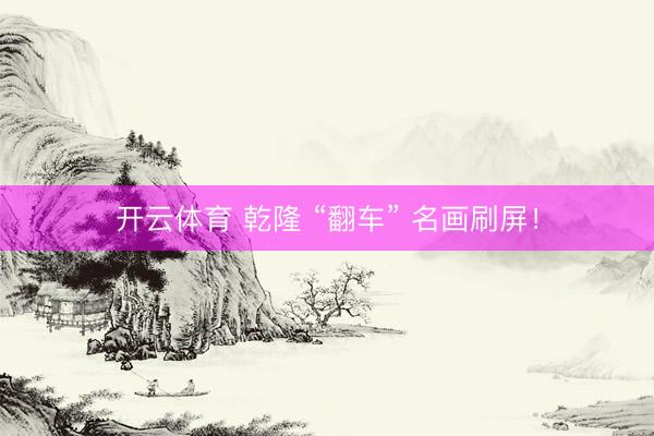 开云体育 乾隆 “翻车” 名画刷屏！