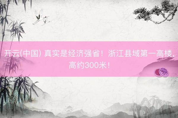 开云(中国) 真实是经济强省！浙江县域第一高楼，高约300米！