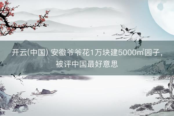 开云(中国) 安徽爷爷花1万块建5000㎡园子，被评中国最好意思