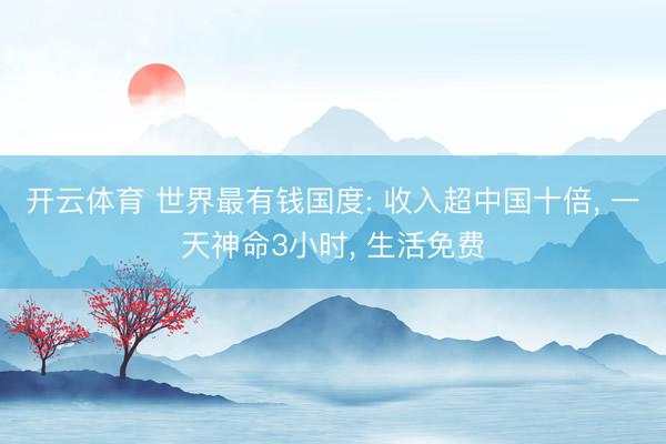 开云体育 世界最有钱国度: 收入超中国十倍， 一天神命3小时， 生活免费