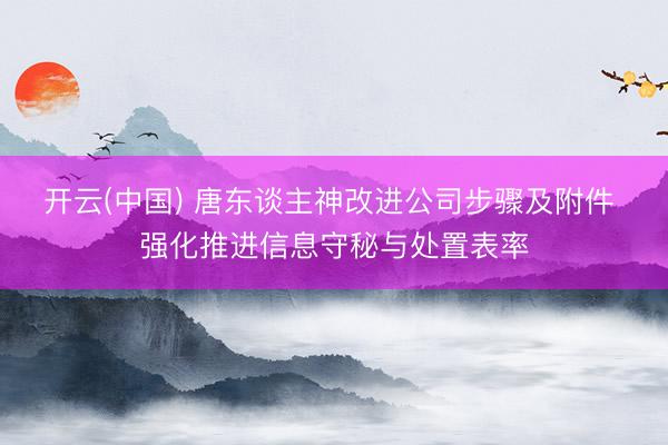 开云(中国) 唐东谈主神改进公司步骤及附件 强化推进信息守秘与处置表率