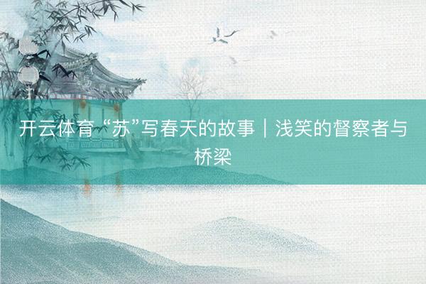 开云体育 “苏”写春天的故事|浅笑的督察者与桥梁