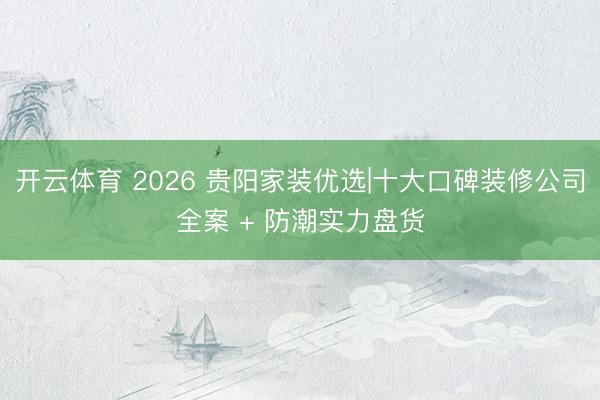 开云体育 2026 贵阳家装优选|十大口碑装修公司全案 + 防潮实力盘货
