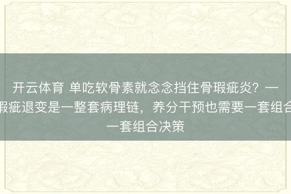 开云体育 单吃软骨素就念念挡住骨瑕疵炎？——犬瑕疵退变是一整套病理链，养分干预也需要一套组合决策