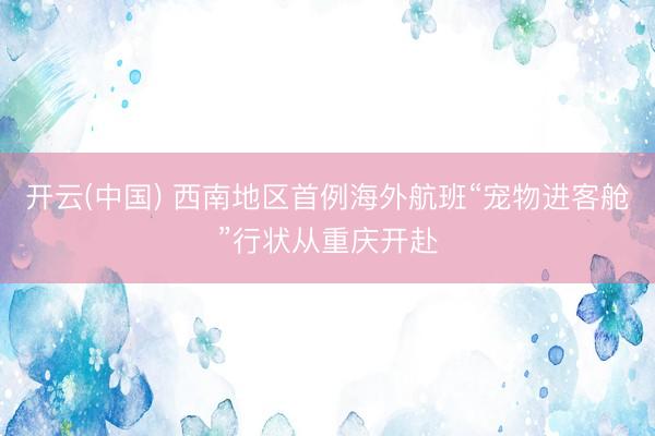 开云(中国) 西南地区首例海外航班“宠物进客舱”行状从重庆开赴