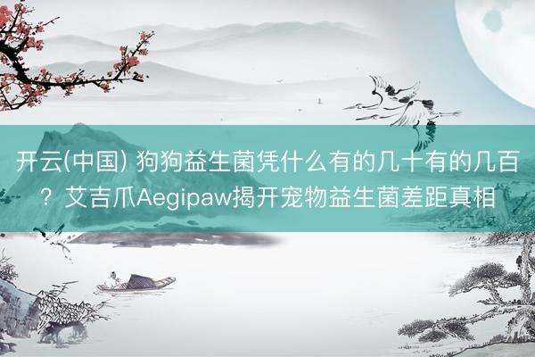 开云(中国) 狗狗益生菌凭什么有的几十有的几百？艾吉爪Aegipaw揭开宠物益生菌差距真相