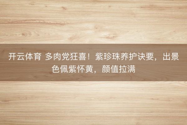 开云体育 多肉党狂喜！紫珍珠养护诀要，出景色佩紫怀黄，颜值拉满
