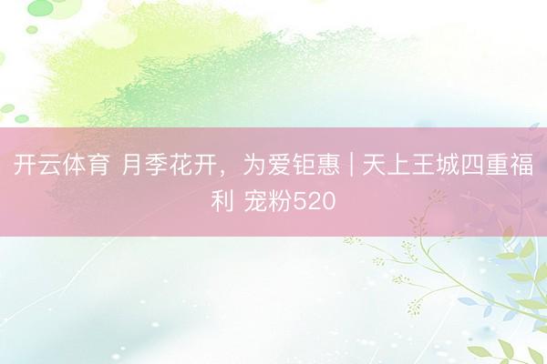 开云体育 月季花开，为爱钜惠 | 天上王城四重福利 宠粉520