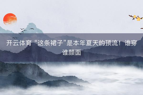 开云体育 “这条裙子”是本年夏天的顶流！谁穿谁颜面