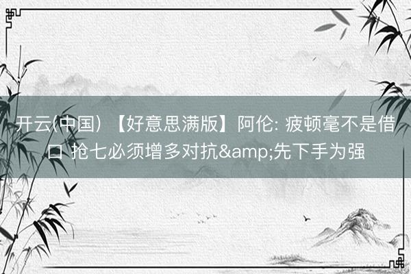 开云(中国) 【好意思满版】阿伦: 疲顿毫不是借口 抢七必须增多对抗&先下手为强