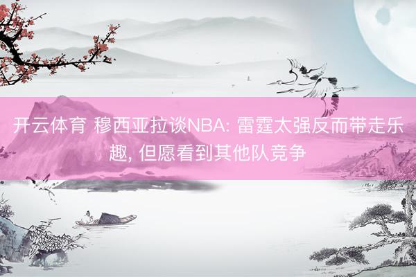 开云体育 穆西亚拉谈NBA: 雷霆太强反而带走乐趣， 但愿看到其他队竞争