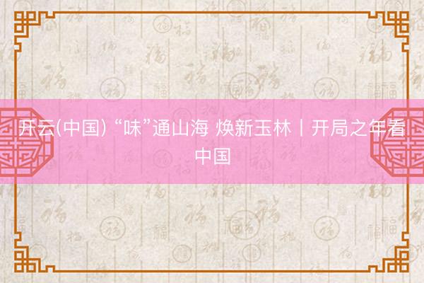 开云(中国) “味”通山海 焕新玉林丨开局之年看中国