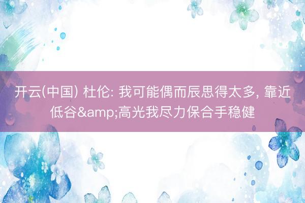 开云(中国) 杜伦: 我可能偶而辰思得太多， 靠近低谷&高光我尽力保合手稳健