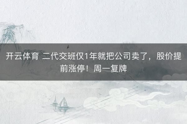 开云体育 二代交班仅1年就把公司卖了，股价提前涨停！周一复牌