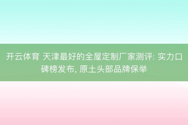 开云体育 天津最好的全屋定制厂家测评: 实力口碑榜发布， 原土头部品牌保举