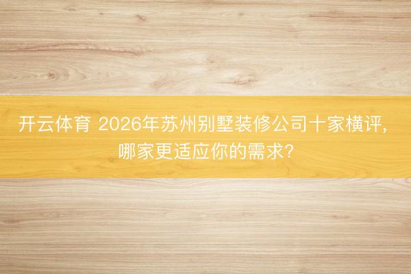 开云体育 2026年苏州别墅装修公司十家横评， 哪家更适应你的需求?