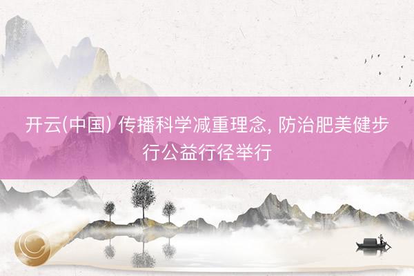 开云(中国) 传播科学减重理念， 防治肥美健步行公益行径举行