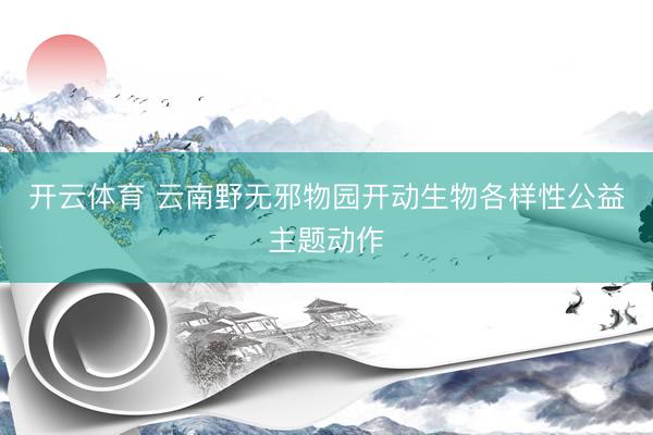 开云体育 云南野无邪物园开动生物各样性公益主题动作